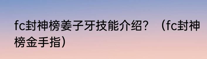 fc封神榜姜子牙技能介绍？（fc封神榜金手指）
