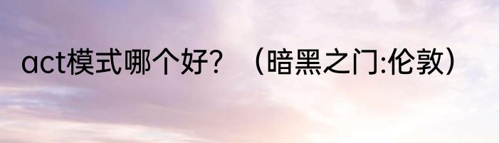 act模式哪个好？（暗黑之门:伦敦）