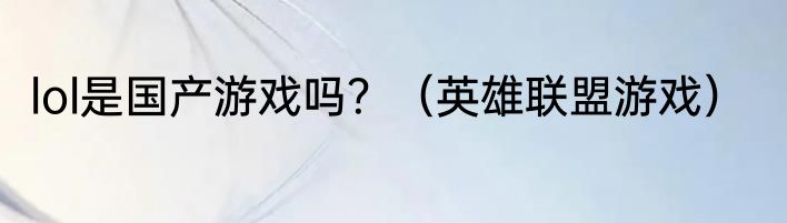 lol是国产游戏吗？（英雄联盟游戏）