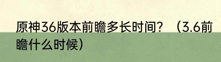 原神36版本前瞻多长时间？（3.6前瞻什么时候）