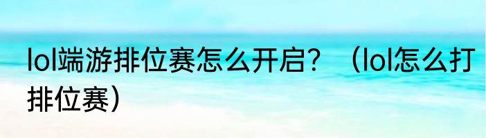lol端游排位赛怎么开启？（lol怎么打排位赛）