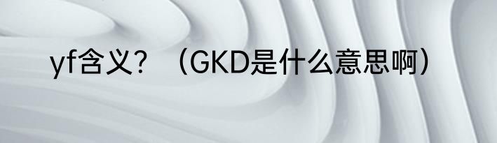 yf含义？（GKD是什么意思啊）