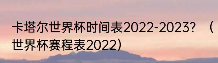 卡塔尔世界杯时间表2022-2023？（世界杯赛程表2022）