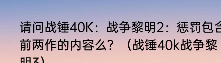 请问战锤40K：战争黎明2：惩罚包含前两作的内容么？（战锤40k战争黎明3）