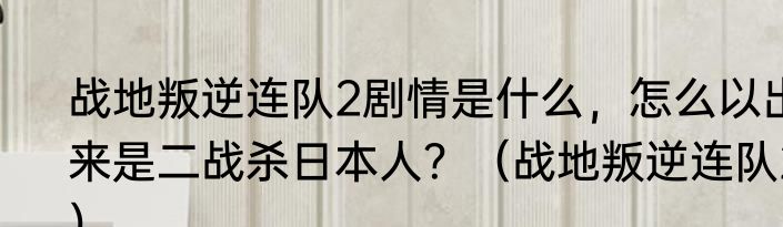 战地叛逆连队2剧情是什么，怎么以出来是二战杀日本人？（战地叛逆连队2）