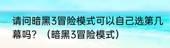 请问暗黑3冒险模式可以自己选第几幕吗？（暗黑3冒险模式）