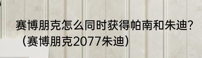 赛博朋克怎么同时获得帕南和朱迪？（赛博朋克2077朱迪）
