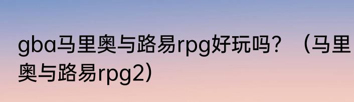 gba马里奥与路易rpg好玩吗？（马里奥与路易rpg2）