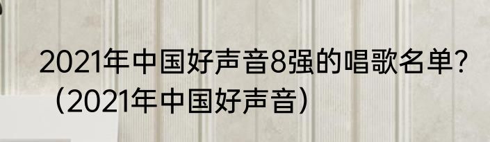 2021年中国好声音8强的唱歌名单？（2021年中国好声音）
