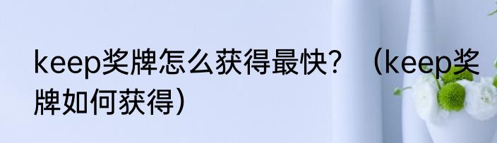 keep奖牌怎么获得最快？（keep奖牌如何获得）