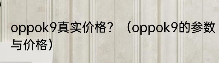 oppok9真实价格？（oppok9的参数与价格）