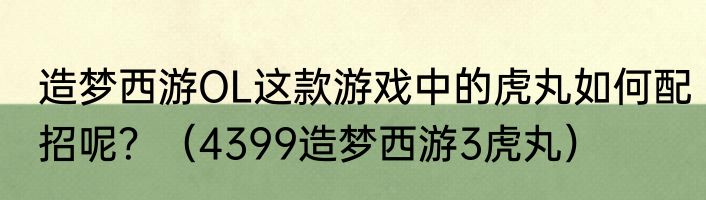 造梦西游OL这款游戏中的虎丸如何配招呢？（4399造梦西游3虎丸）