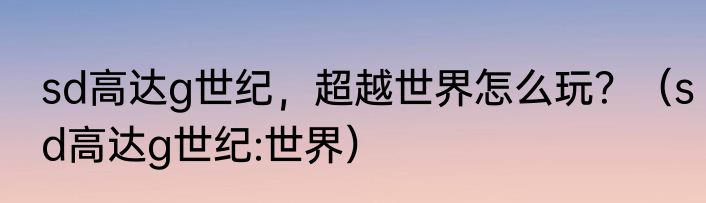 sd高达g世纪，超越世界怎么玩？（sd高达g世纪:世界）