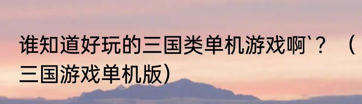 谁知道好玩的三国类单机游戏啊`？（三国游戏单机版）