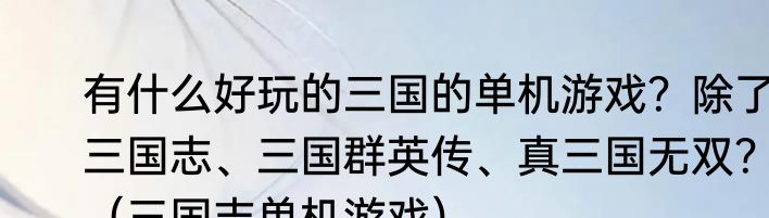 有什么好玩的三国的单机游戏？除了三国志、三国群英传、真三国无双？（三国志单机游戏）