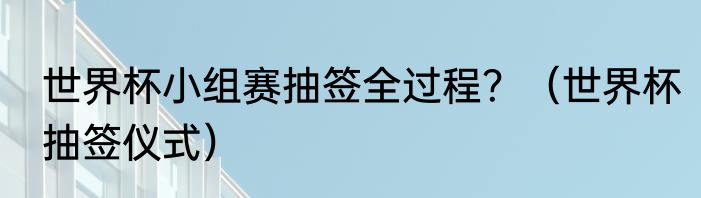 世界杯小组赛抽签全过程？（世界杯抽签仪式）