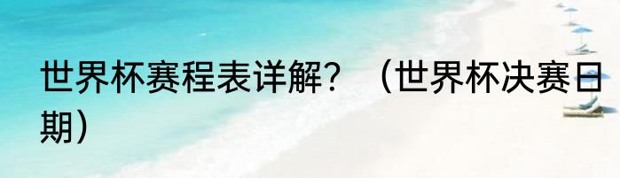 世界杯赛程表详解？（世界杯决赛日期）