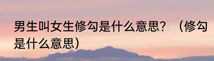 男生叫女生修勾是什么意思？（修勾是什么意思）