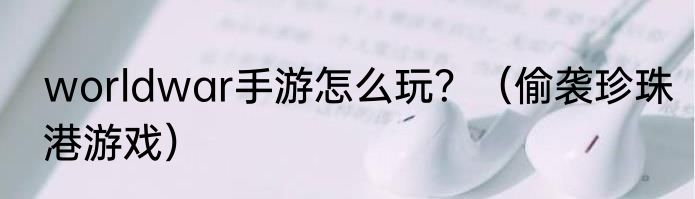 worldwar手游怎么玩？（偷袭珍珠港游戏）