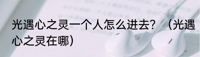 光遇心之灵一个人怎么进去？（光遇心之灵在哪）