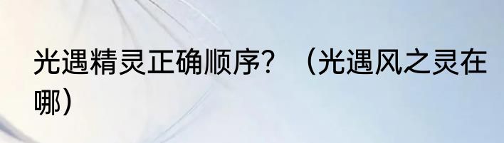 光遇精灵正确顺序？（光遇风之灵在哪）