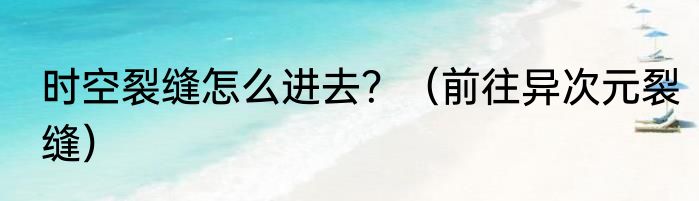时空裂缝怎么进去？（前往异次元裂缝）