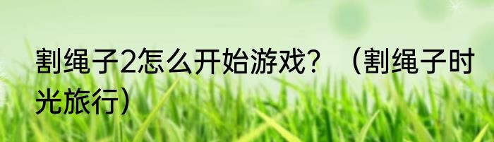 割绳子2怎么开始游戏？（割绳子时光旅行）