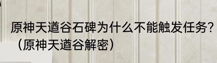 原神天遒谷石碑为什么不能触发任务？（原神天遒谷解密）