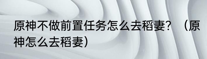 原神不做前置任务怎么去稻妻？（原神怎么去稻妻）