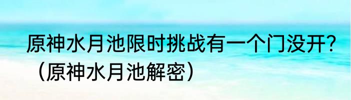 原神水月池限时挑战有一个门没开？（原神水月池解密）
