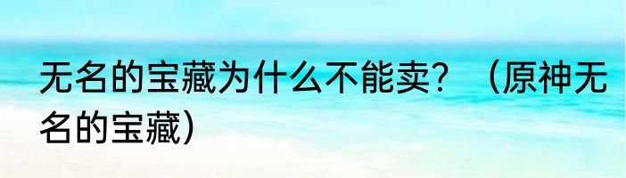 无名的宝藏为什么不能卖？（原神无名的宝藏）