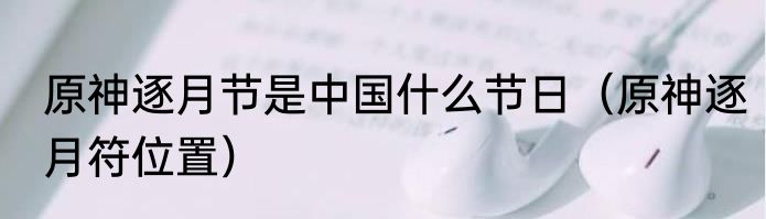 原神逐月节是中国什么节日（原神逐月符位置）