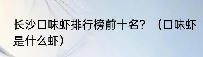 长沙口味虾排行榜前十名？（口味虾是什么虾）