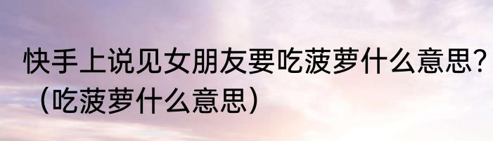 快手上说见女朋友要吃菠萝什么意思？（吃菠萝什么意思）