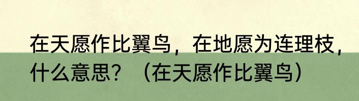 在天愿作比翼鸟，在地愿为连理枝，什么意思？（在天愿作比翼鸟）