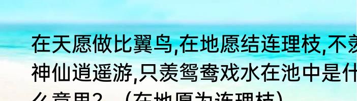 在天愿做比翼鸟,在地愿结连理枝,不羡神仙逍遥游,只羡鸳鸯戏水在池中是什么意思？（在地愿为连理枝）