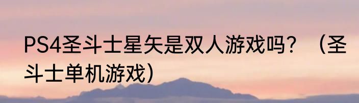 PS4圣斗士星矢是双人游戏吗？（圣斗士单机游戏）