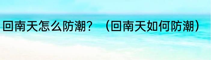 回南天怎么防潮？（回南天如何防潮）