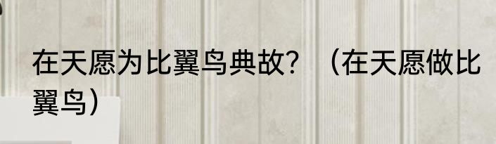 在天愿为比翼鸟典故？（在天愿做比翼鸟）