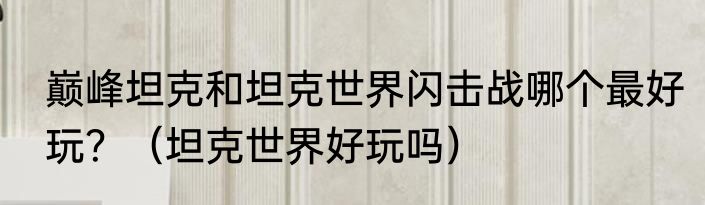 巅峰坦克和坦克世界闪击战哪个最好玩？（坦克世界好玩吗）