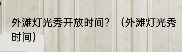 外滩灯光秀开放时间？（外滩灯光秀时间）