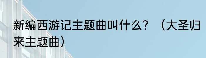 新编西游记主题曲叫什么？（大圣归来主题曲）