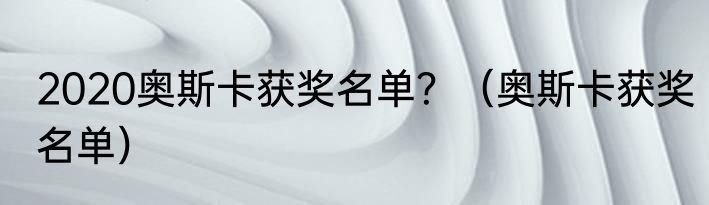 2020奥斯卡获奖名单？（奥斯卡获奖名单）