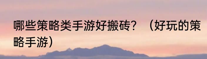 哪些策略类手游好搬砖？（好玩的策略手游）