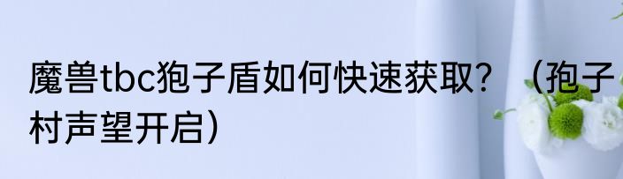 魔兽tbc狍子盾如何快速获取？（孢子村声望开启）