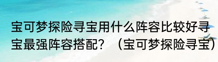 宝可梦探险寻宝用什么阵容比较好寻宝最强阵容搭配？（宝可梦探险寻宝）