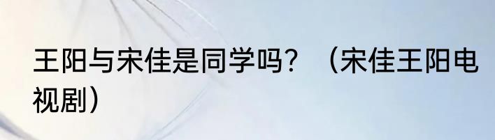 王阳与宋佳是同学吗？（宋佳王阳电视剧）