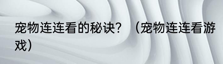 宠物连连看的秘诀？（宠物连连看游戏）