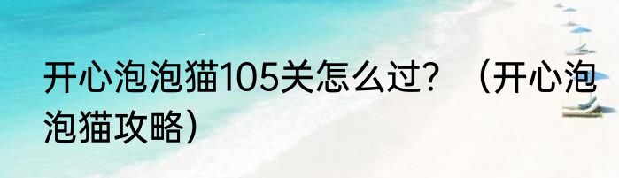 开心泡泡猫105关怎么过？（开心泡泡猫攻略）