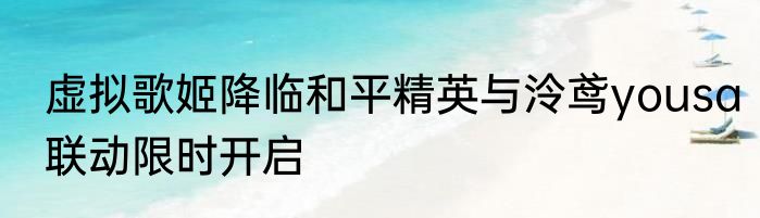 虚拟歌姬降临和平精英与泠鸢yousa联动限时开启